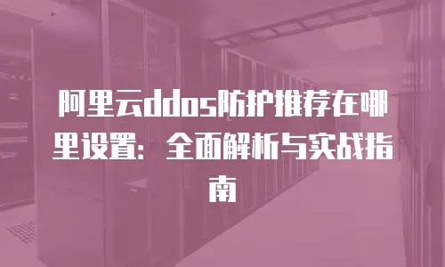 阿里云ddos防护推荐在哪里设置：全面解析与实战指南