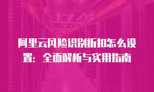 阿里云风险识别折扣怎么设置：全面解析与实用指南
