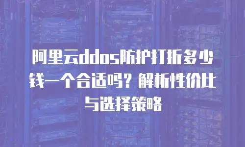 阿里云ddos防护打折多少钱一个合适吗？解析性价比与选择策略