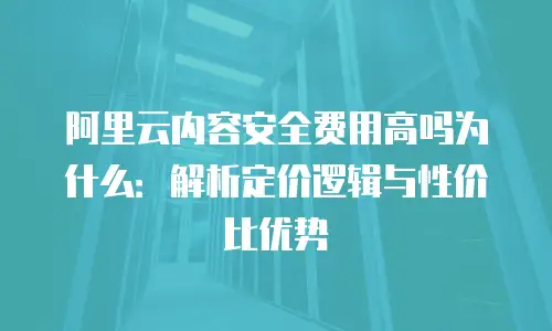 阿里云内容安全费用高吗为什么：解析定价逻辑与性价比优势