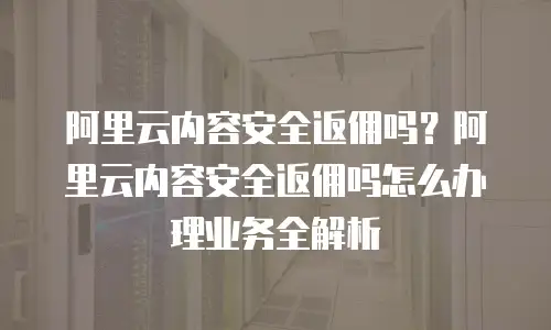 阿里云内容安全返佣吗？阿里云内容安全返佣吗怎么办理业务全解析