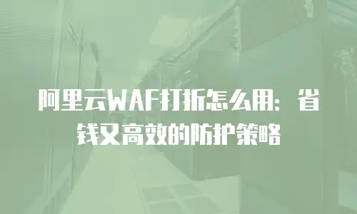 阿里云WAF打折怎么用：省钱又高效的防护策略