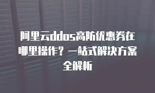 阿里云ddos高防优惠券在哪里操作？一站式解决方案全解析