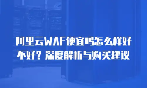 阿里云WAF便宜吗怎么样好不好？深度解析与购买建议