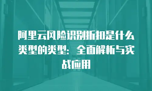 阿里云风险识别折扣是什么类型的类型：全面解析与实战应用