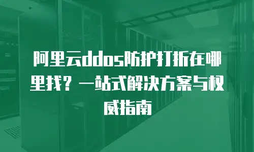 阿里云ddos防护打折在哪里找？一站式解决方案与权威指南