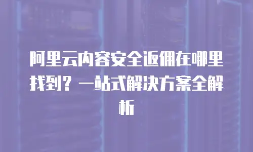 阿里云内容安全返佣在哪里找到？一站式解决方案全解析
