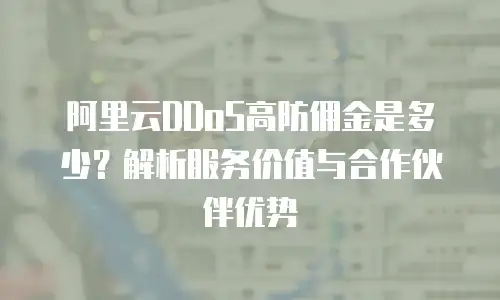 阿里云DDoS高防佣金是多少？解析服务价值与合作伙伴优势