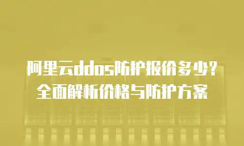 阿里云ddos防护报价多少？全面解析价格与防护方案