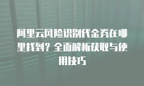 阿里云风险识别代金券在哪里找到？全面解析获取与使用技巧
