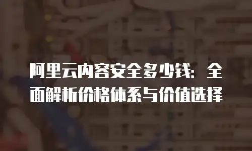 阿里云内容安全多少钱：全面解析价格体系与价值选择