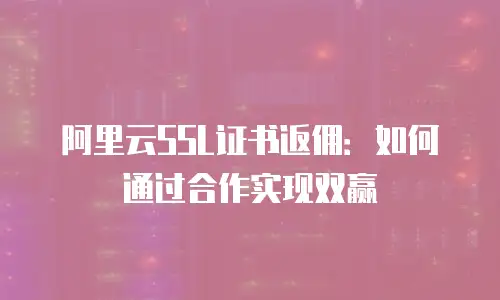 阿里云SSL证书返佣：如何通过合作实现双赢