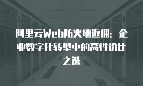 阿里云Web防火墙返佣：企业数字化转型中的高性价比之选