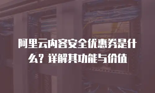 阿里云内容安全优惠券是什么？详解其功能与价值
