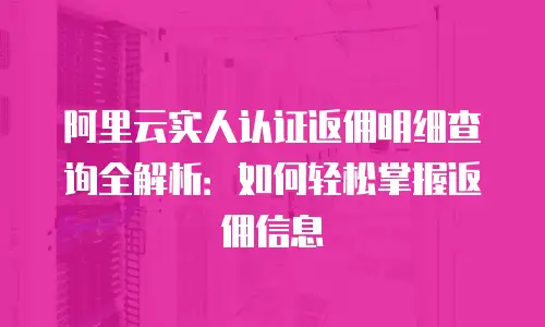 阿里云实人认证返佣明细查询全解析：如何轻松掌握返佣信息