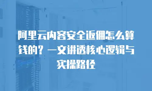 阿里云内容安全返佣怎么算钱的？一文讲透核心逻辑与实操路径