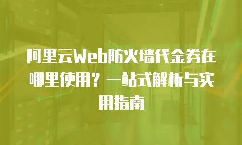 阿里云Web防火墙代金券在哪里使用？一站式解析与实用指南