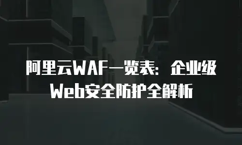 阿里云WAF一览表：企业级Web安全防护全解析
