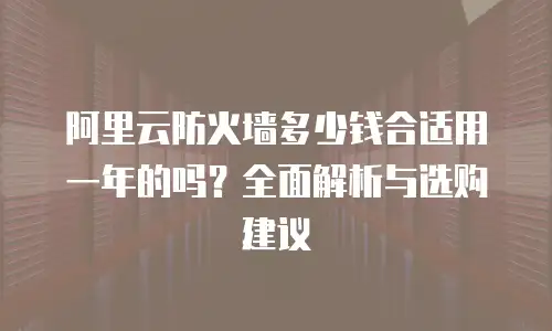 阿里云防火墙多少钱合适用一年的吗？全面解析与选购建议