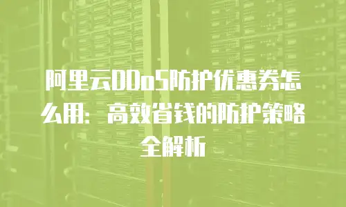 阿里云DDoS防护优惠券怎么用：高效省钱的防护策略全解析
