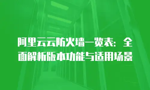 阿里云云防火墙一览表：全面解析版本功能与适用场景