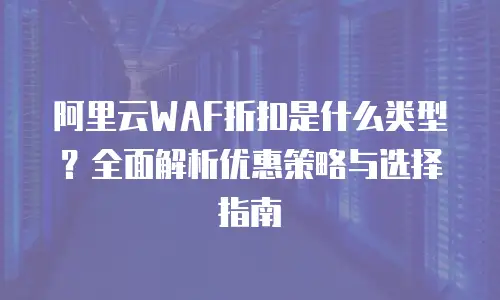 阿里云WAF折扣是什么类型？全面解析优惠策略与选择指南