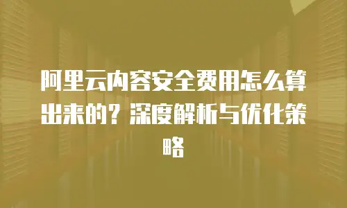 阿里云内容安全费用怎么算出来的？深度解析与优化策略