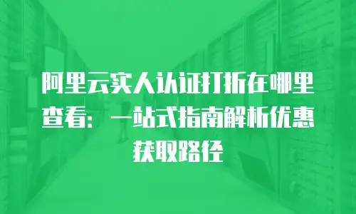 阿里云实人认证打折在哪里查看：一站式指南解析优惠获取路径