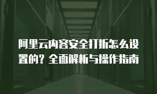 阿里云内容安全打折怎么设置的？全面解析与操作指南