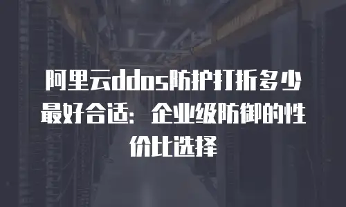 阿里云ddos防护打折多少最好合适：企业级防御的性价比选择