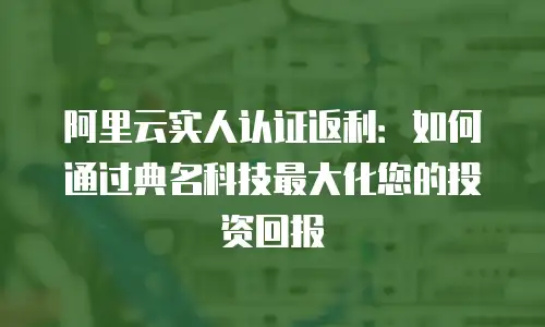 阿里云实人认证返利：如何通过典名科技最大化您的投资回报