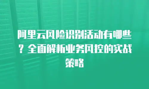 阿里云风险识别活动有哪些？全面解析业务风控的实战策略