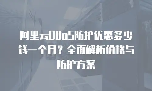 阿里云DDoS防护优惠多少钱一个月？全面解析价格与防护方案