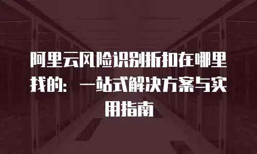 阿里云风险识别折扣在哪里找的：一站式解决方案与实用指南
