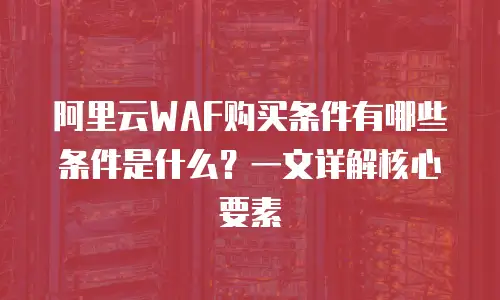 阿里云WAF购买条件有哪些条件是什么？一文详解核心要素