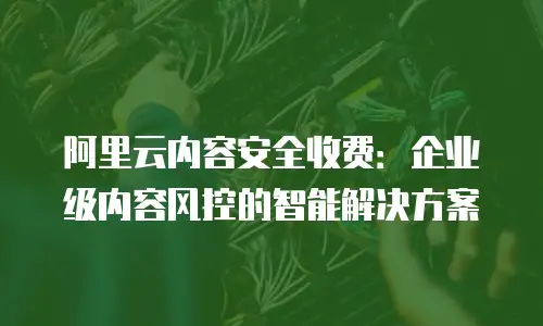 阿里云内容安全收费：企业级内容风控的智能解决方案