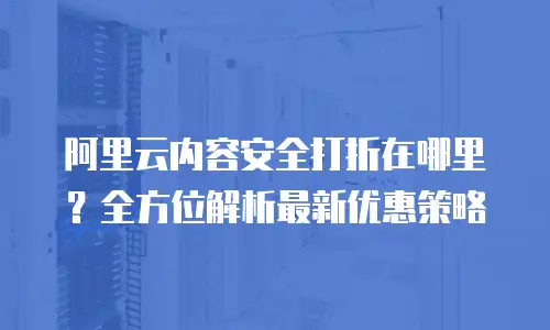 阿里云内容安全打折在哪里？全方位解析最新优惠策略
