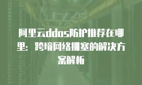 阿里云ddos防护推荐在哪里：跨境网络拥塞的解决方案解析