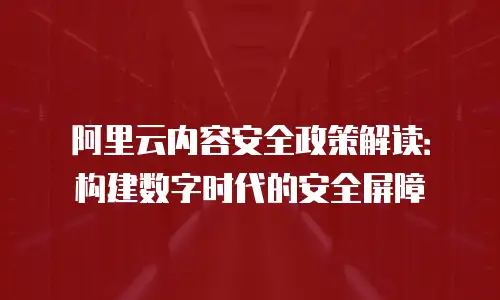 阿里云内容安全政策解读：构建数字时代的安全屏障