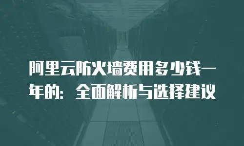 阿里云防火墙费用多少钱一年的：全面解析与选择建议