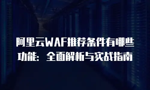 阿里云WAF推荐条件有哪些功能：全面解析与实战指南