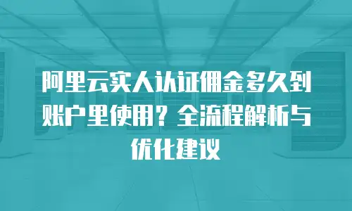 阿里云实人认证佣金多久到账户里使用？全流程解析与优化建议