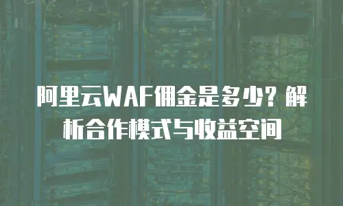 阿里云WAF佣金是多少？解析合作模式与收益空间