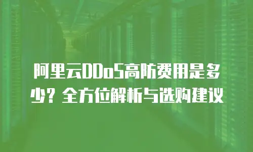 阿里云DDoS高防费用是多少？全方位解析与选购建议