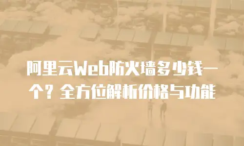 阿里云Web防火墙多少钱一个？全方位解析价格与功能