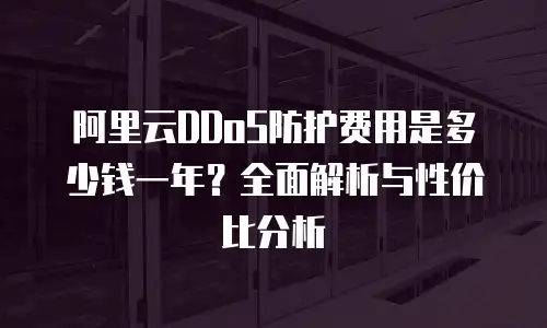 阿里云DDoS防护费用是多少钱一年？全面解析与性价比分析
