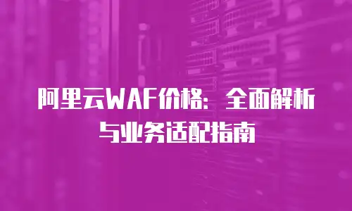 阿里云WAF价格：全面解析与业务适配指南