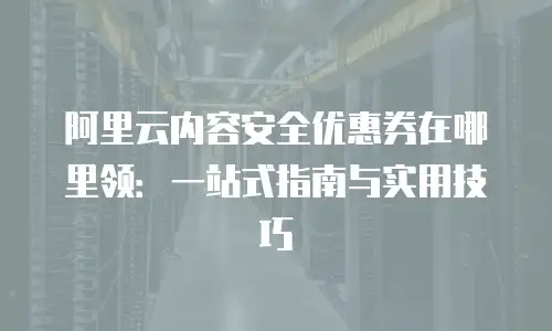 阿里云内容安全优惠券在哪里领：一站式指南与实用技巧
