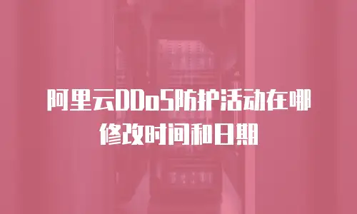 阿里云DDoS防护活动在哪修改时间和日期