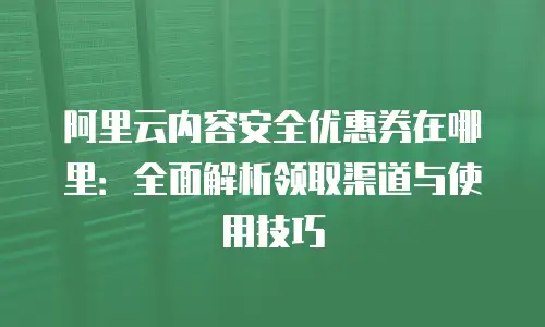 阿里云内容安全优惠券在哪里：全面解析领取渠道与使用技巧